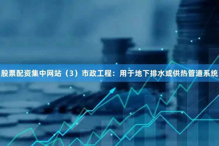 股票配资集中网站（3）市政工程：用于地下排水或供热管道系统