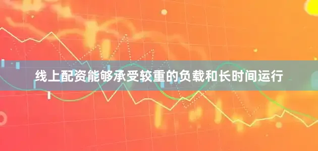 线上配资能够承受较重的负载和长时间运行