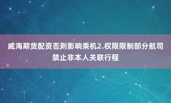 威海期货配资否则影响乘机2.权限限制部分航司禁止非本人关联行程