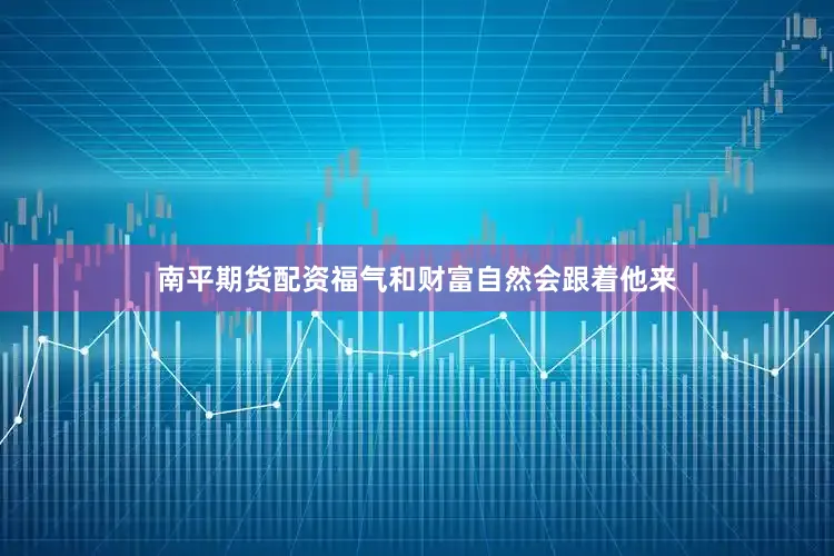 南平期货配资福气和财富自然会跟着他来