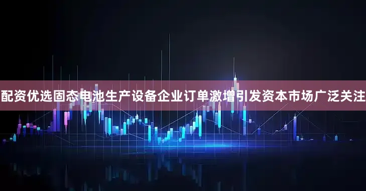 配资优选固态电池生产设备企业订单激增引发资本市场广泛关注