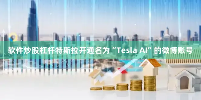 软件炒股杠杆特斯拉开通名为“Tesla AI”的微博账号
