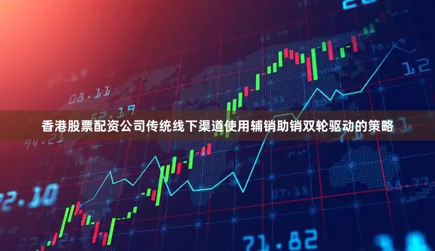 香港股票配资公司传统线下渠道使用辅销助销双轮驱动的策略