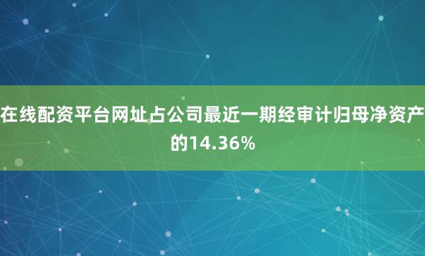 在线配资平台网址占公司最近一期经审计归母净资产的14.36%