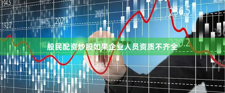 股民配资炒股如果企业人员资质不齐全