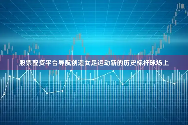股票配资平台导航创造女足运动新的历史标杆球场上