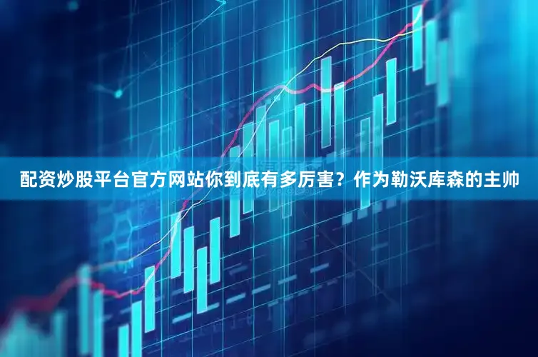 配资炒股平台官方网站你到底有多厉害？作为勒沃库森的主帅