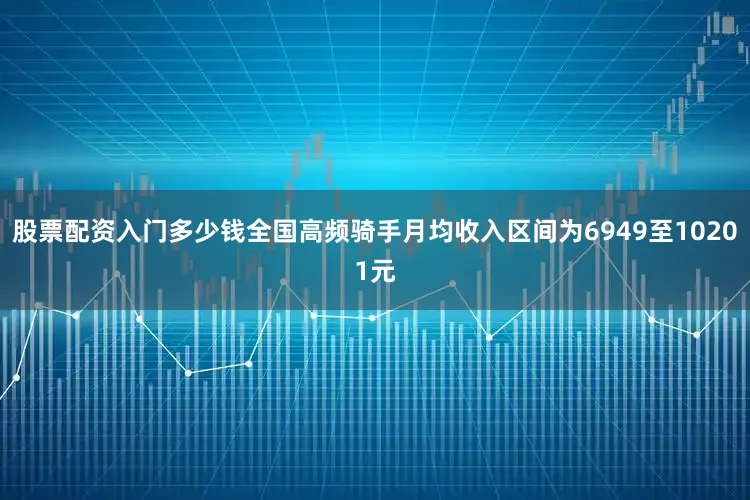 股票配资入门多少钱全国高频骑手月均收入区间为6949至10201元