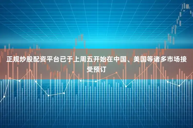 正规炒股配资平台已于上周五开始在中国、美国等诸多市场接受预订