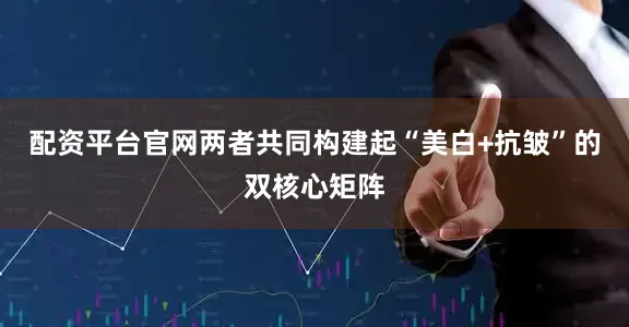 配资平台官网两者共同构建起“美白+抗皱”的双核心矩阵