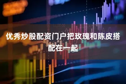 优秀炒股配资门户把玫瑰和陈皮搭配在一起