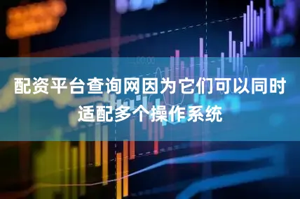 配资平台查询网因为它们可以同时适配多个操作系统