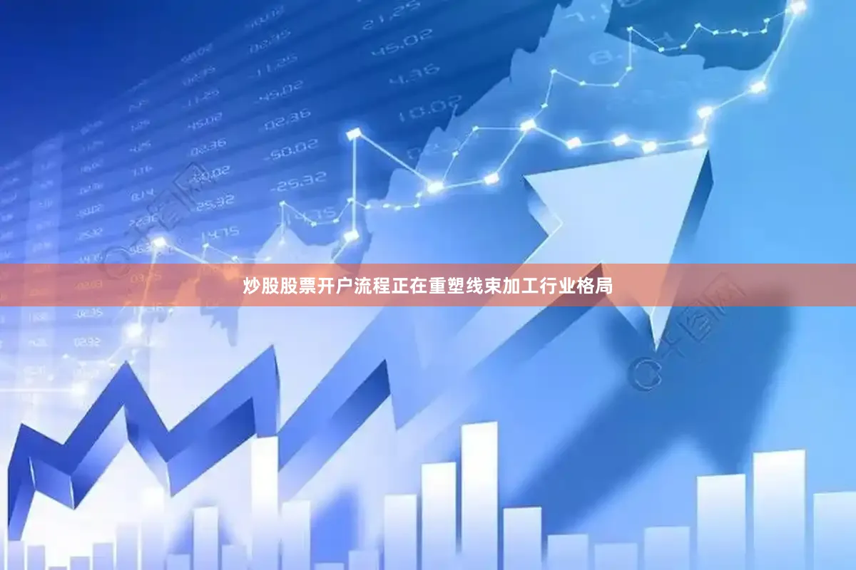 炒股股票开户流程正在重塑线束加工行业格局