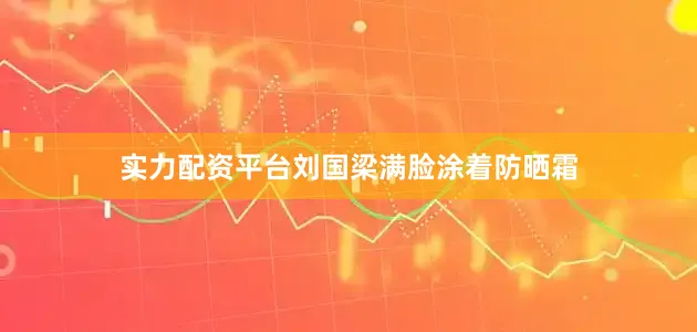 实力配资平台刘国梁满脸涂着防晒霜